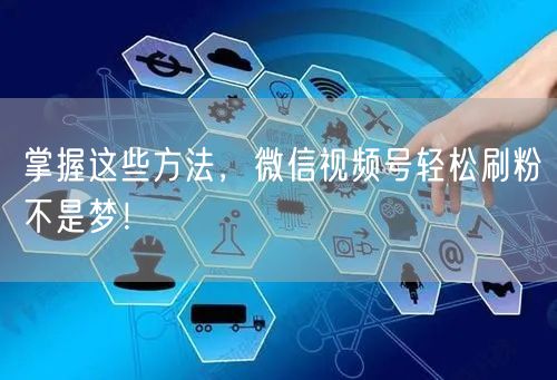 掌握这些方法，微信视频号轻松刷粉不是梦！