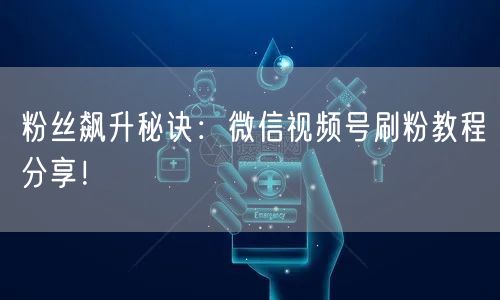 粉丝飙升秘诀：微信视频号刷粉教程分享！