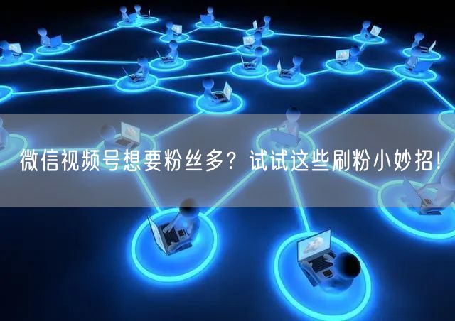 微信视频号想要粉丝多？试试这些刷粉小妙招！