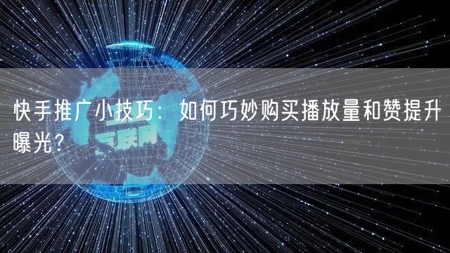 快手推广小技巧：如何巧妙购买播放量和赞提升曝光？