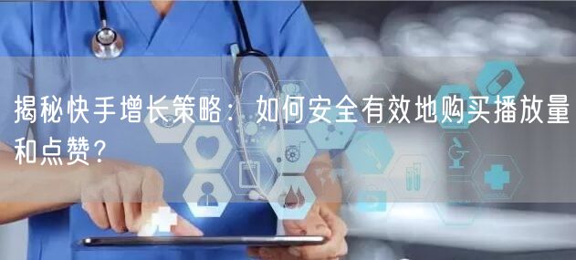 揭秘快手增长策略：如何安全有效地购买播放量和点赞？