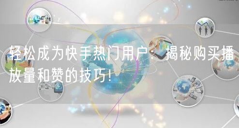 轻松成为快手热门用户：揭秘购买播放量和赞的技巧！