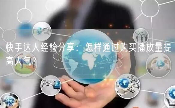 快手达人经验分享：怎样通过购买播放量提高人气？