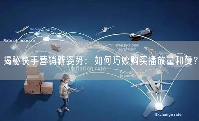 揭秘快手营销新姿势：如何巧妙购买播放量和赞？
