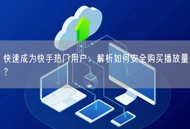 快速成为快手热门用户：解析如何安全购买播放量？