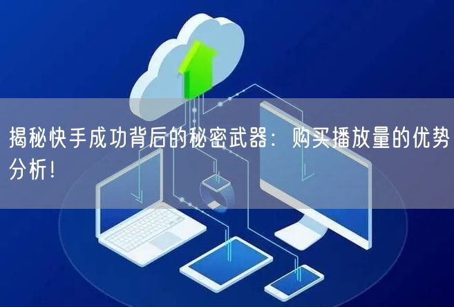 揭秘快手成功背后的秘密武器：购买播放量的优势分析！