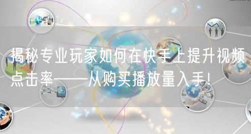 揭秘专业玩家如何在快手上提升视频点击率——从购买播放量入手！