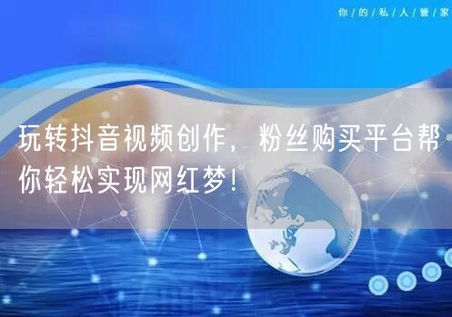 玩转抖音视频创作，粉丝购买平台帮你轻松实现网红梦！