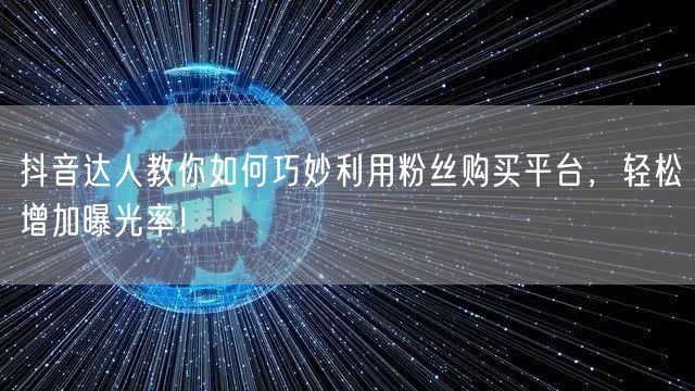 抖音达人教你如何巧妙利用粉丝购买平台，轻松增加曝光率！