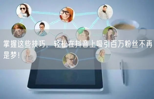 掌握这些技巧，轻松在抖音上吸引百万粉丝不再是梦！