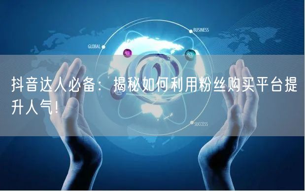 抖音达人必备：揭秘如何利用粉丝购买平台提升人气！