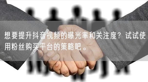 想要提升抖音视频的曝光率和关注度？试试使用粉丝购买平台的策略吧。