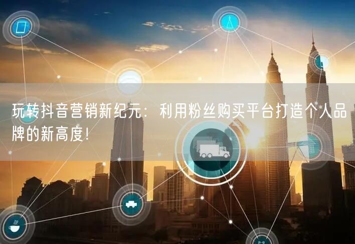玩转抖音营销新纪元：利用粉丝购买平台打造个人品牌的新高度！