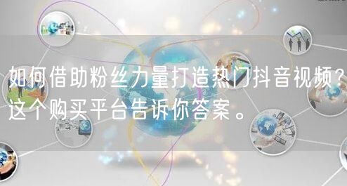 如何借助粉丝力量打造热门抖音视频？这个购买平台告诉你答案。