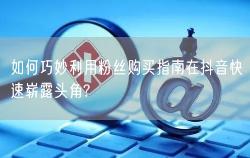 如何巧妙利用粉丝购买指南在抖音快速崭露头角?