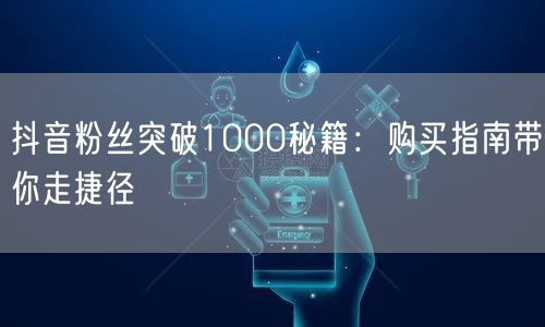 抖音粉丝突破1000秘籍：购买指南带你走捷径