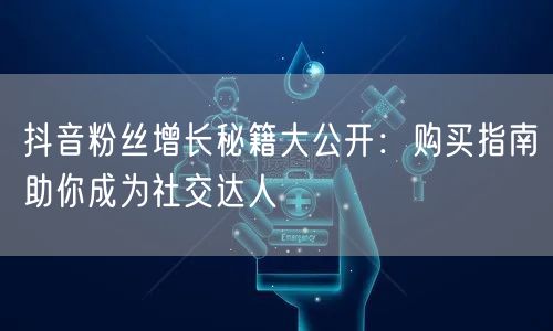 抖音粉丝增长秘籍大公开：购买指南助你成为社交达人