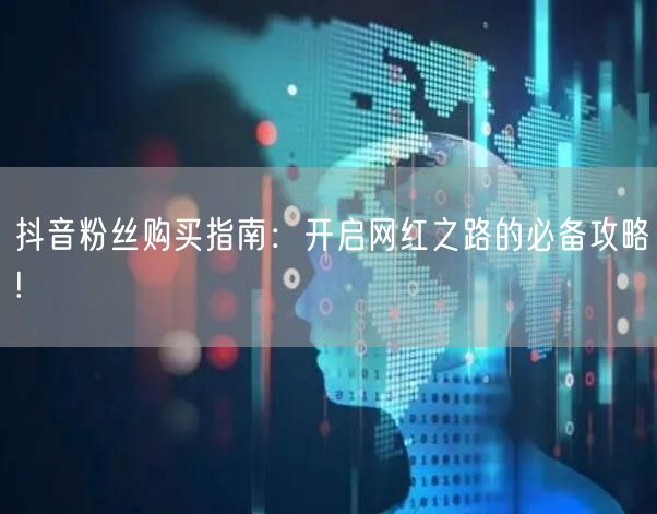抖音粉丝购买指南：开启网红之路的必备攻略!