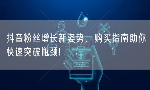 抖音粉丝增长新姿势，购买指南助你快速突破瓶颈!