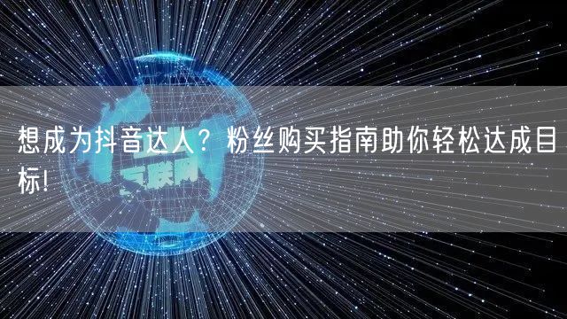想成为抖音达人？粉丝购买指南助你轻松达成目标!