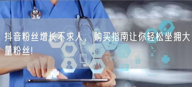 抖音粉丝增长不求人，购买指南让你轻松坐拥大量粉丝!