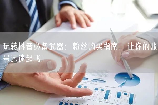 玩转抖音必备武器：粉丝购买指南，让你的账号迅速起飞!