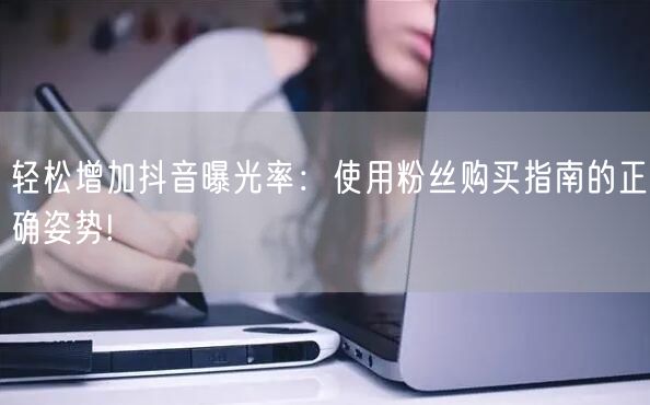 轻松增加抖音曝光率：使用粉丝购买指南的正确姿势!