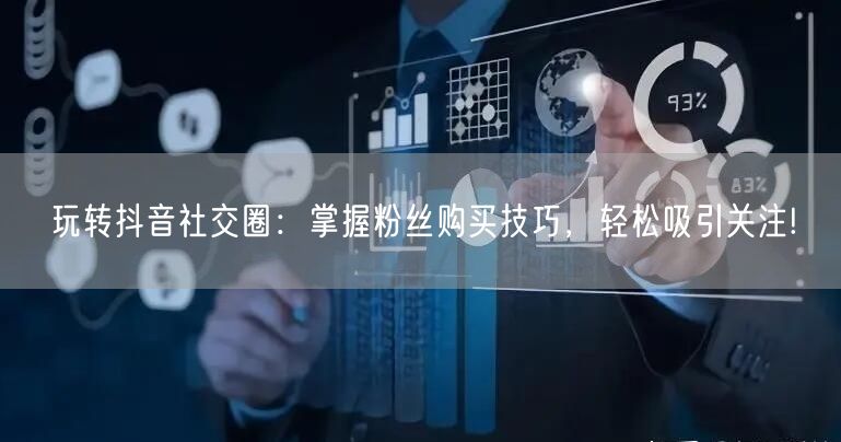 玩转抖音社交圈：掌握粉丝购买技巧，轻松吸引关注!
