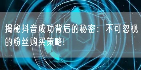 揭秘抖音成功背后的秘密：不可忽视的粉丝购买策略!