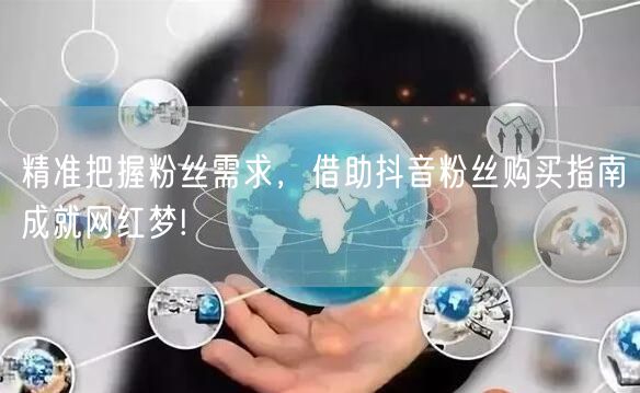 精准把握粉丝需求，借助抖音粉丝购买指南成就网红梦!
