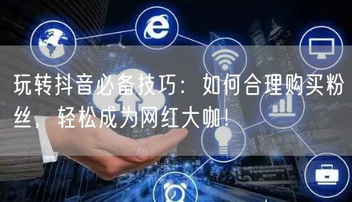 玩转抖音必备技巧：如何合理购买粉丝，轻松成为网红大咖！