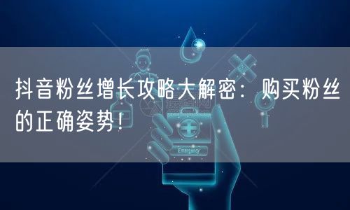 抖音粉丝增长攻略大解密：购买粉丝的正确姿势！