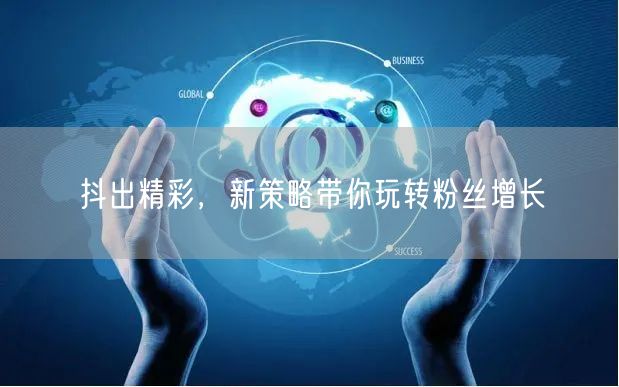 抖出精彩，新策略带你玩转粉丝增长