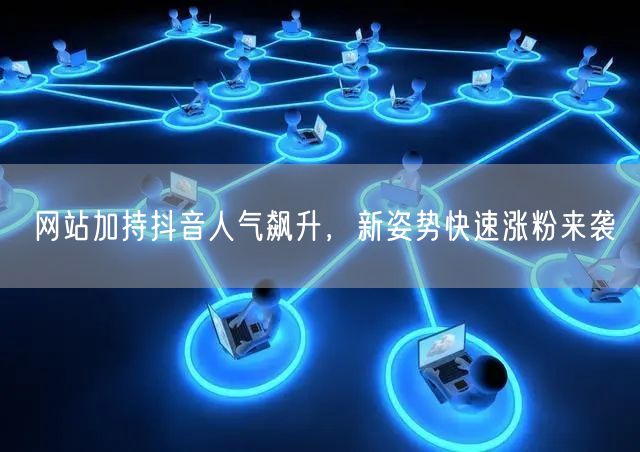网站加持抖音人气飙升，新姿势快速涨粉来袭