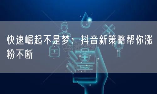 快速崛起不是梦：抖音新策略帮你涨粉不断