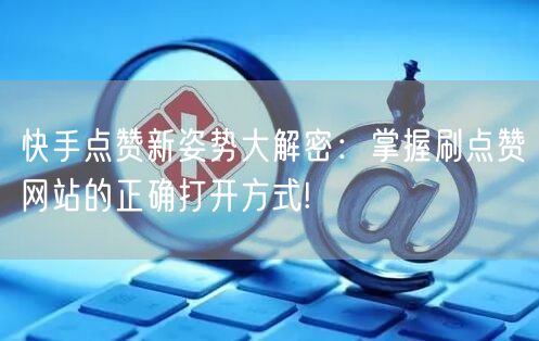 快手点赞新姿势大解密：掌握刷点赞网站的正确打开方式!