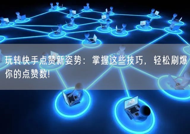 玩转快手点赞新姿势：掌握这些技巧，轻松刷爆你的点赞数!