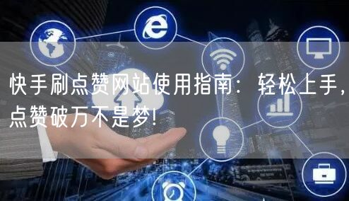 快手刷点赞网站使用指南：轻松上手，点赞破万不是梦!