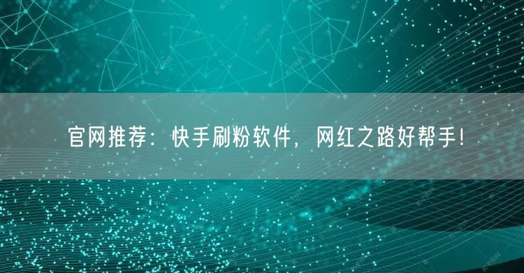 官网推荐：快手刷粉软件，网红之路好帮手！