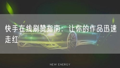 快手在线刷赞指南：让你的作品迅速走红