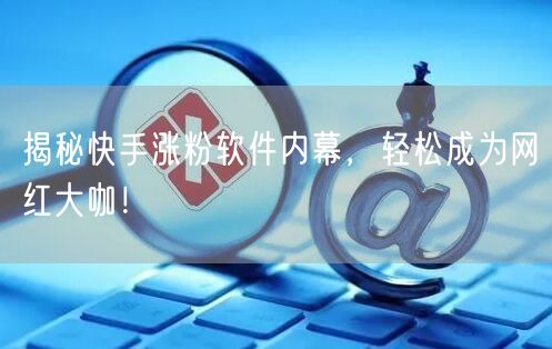 揭秘快手涨粉软件内幕，轻松成为网红大咖！