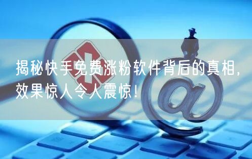 揭秘快手免费涨粉软件背后的真相，效果惊人令人震惊！