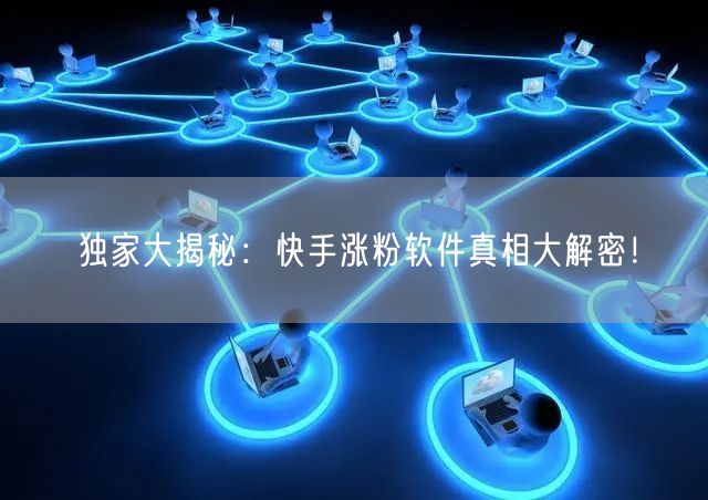 独家大揭秘：快手涨粉软件真相大解密！
