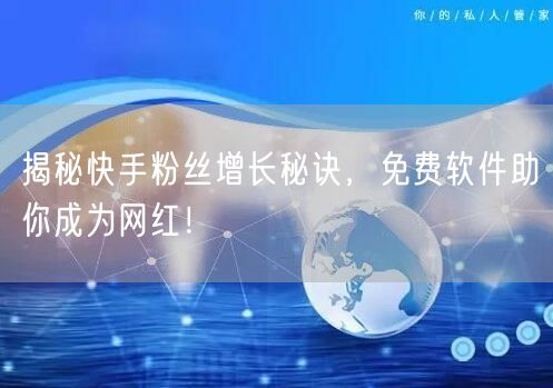揭秘快手粉丝增长秘诀，免费软件助你成为网红！