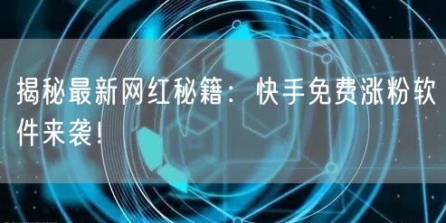 揭秘最新网红秘籍：快手免费涨粉软件来袭！