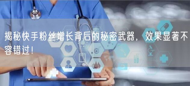 揭秘快手粉丝增长背后的秘密武器，效果显著不容错过！