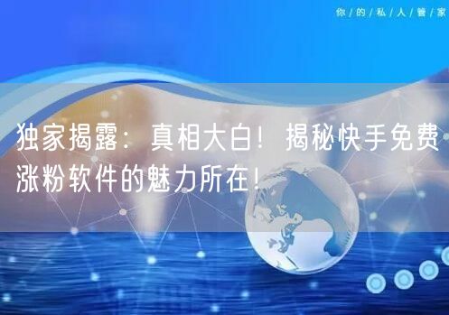 独家揭露：真相大白！揭秘快手免费涨粉软件的魅力所在！