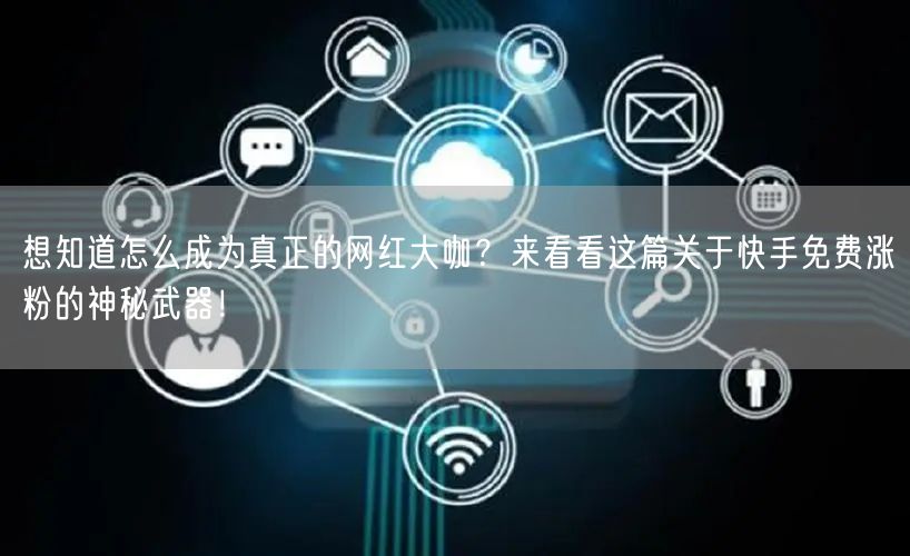 想知道怎么成为真正的网红大咖？来看看这篇关于快手免费涨粉的神秘武器！