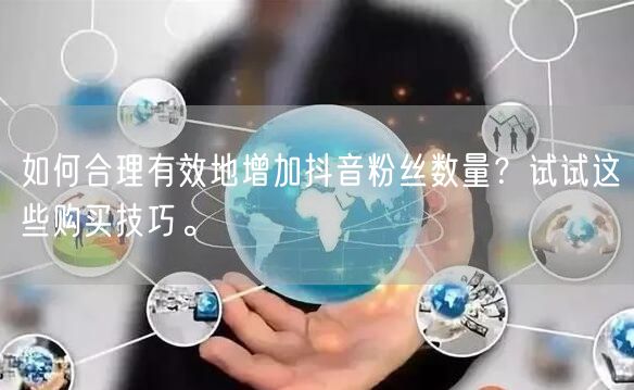 如何合理有效地增加抖音粉丝数量？试试这些购买技巧。