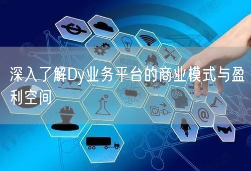 深入了解Dy业务平台的商业模式与盈利空间